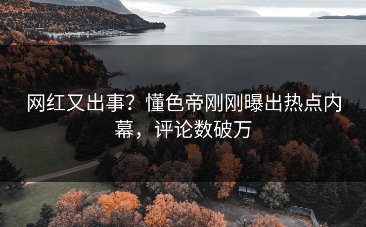 网红又出事？懂色帝刚刚曝出热点内幕，评论数破万