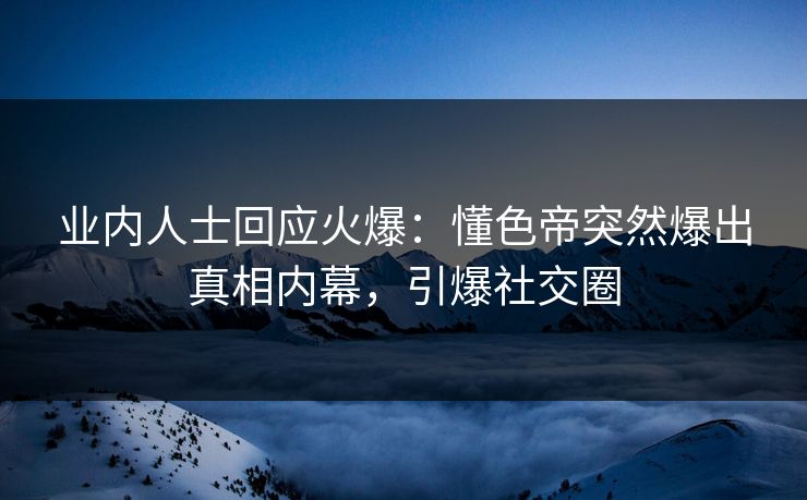 业内人士回应火爆：懂色帝突然爆出真相内幕，引爆社交圈