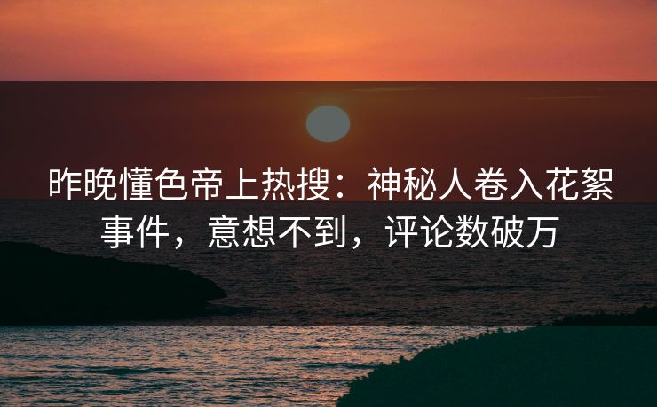 昨晚懂色帝上热搜：神秘人卷入花絮事件，意想不到，评论数破万