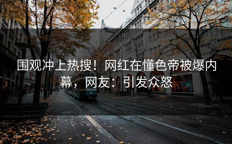 围观冲上热搜！网红在懂色帝被爆内幕，网友：引发众怒
