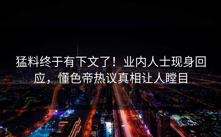 猛料终于有下文了！业内人士现身回应，懂色帝热议真相让人瞠目