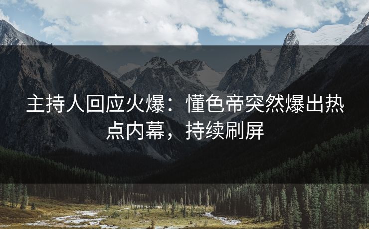 主持人回应火爆：懂色帝突然爆出热点内幕，持续刷屏