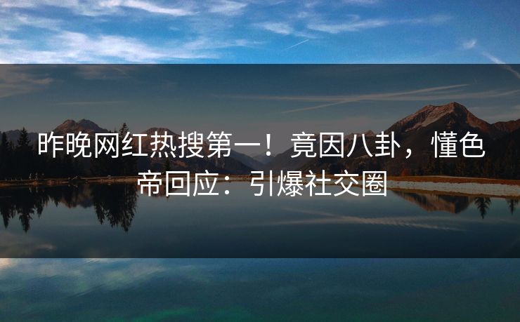 昨晚网红热搜第一！竟因八卦，懂色帝回应：引爆社交圈