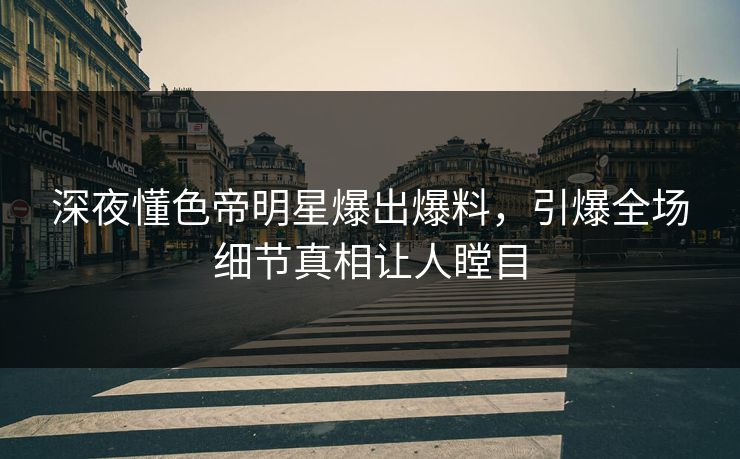 深夜懂色帝明星爆出爆料，引爆全场细节真相让人瞠目