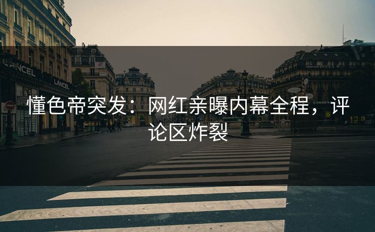懂色帝突发：网红亲曝内幕全程，评论区炸裂