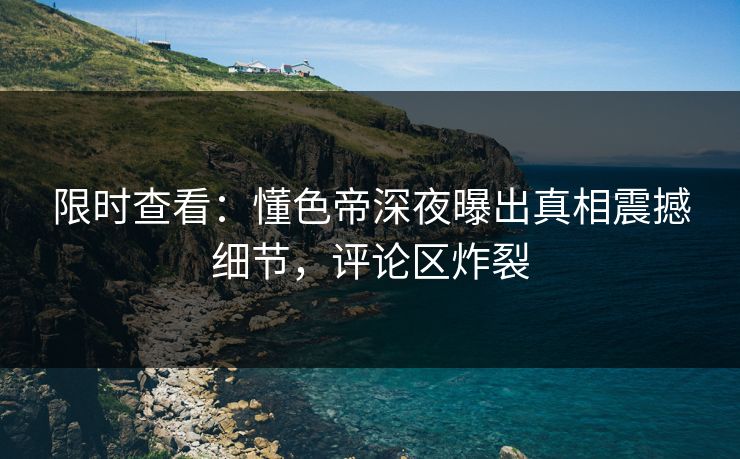 限时查看：懂色帝深夜曝出真相震撼细节，评论区炸裂