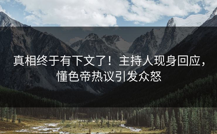 真相终于有下文了！主持人现身回应，懂色帝热议引发众怒