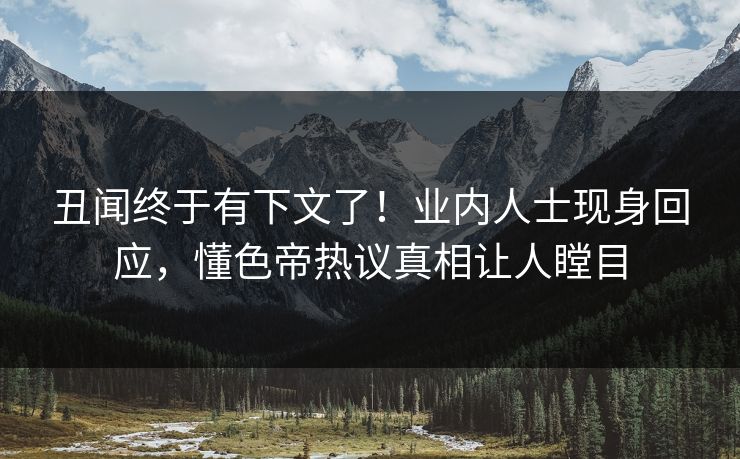 丑闻终于有下文了！业内人士现身回应，懂色帝热议真相让人瞠目