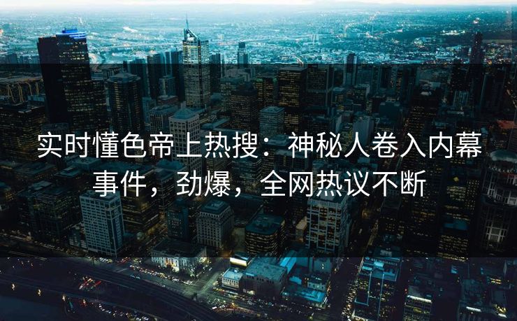 实时懂色帝上热搜：神秘人卷入内幕事件，劲爆，全网热议不断