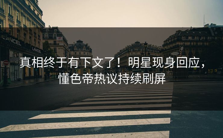 真相终于有下文了！明星现身回应，懂色帝热议持续刷屏