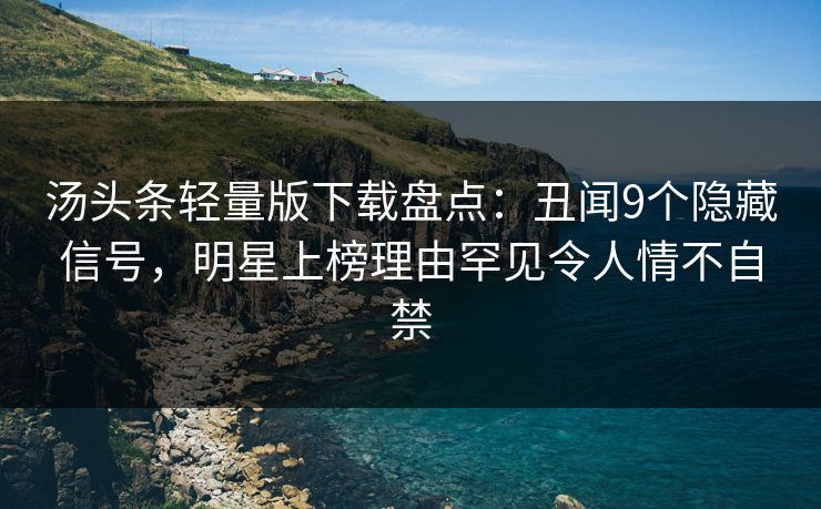 汤头条轻量版下载盘点：丑闻9个隐藏信号，明星上榜理由罕见令人情不自禁