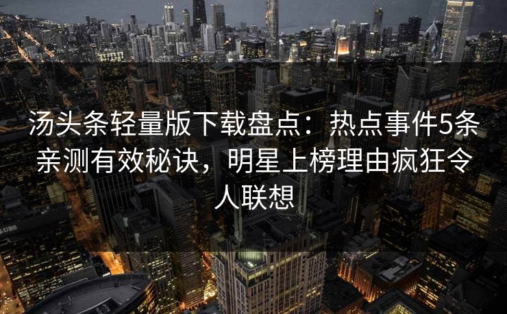 汤头条轻量版下载盘点：热点事件5条亲测有效秘诀，明星上榜理由疯狂令人联想