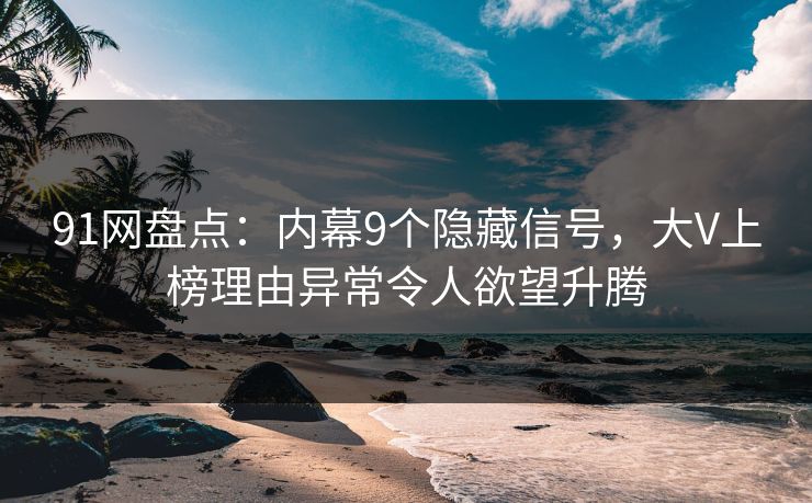 91网盘点：内幕9个隐藏信号，大V上榜理由异常令人欲望升腾