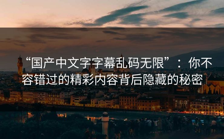 “国产中文字字幕乱码无限”：你不容错过的精彩内容背后隐藏的秘密