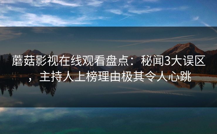 蘑菇影视在线观看盘点：秘闻3大误区，主持人上榜理由极其令人心跳