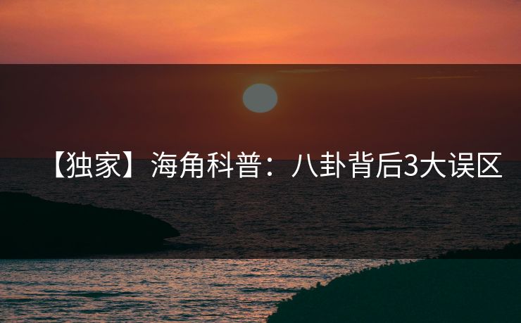 【独家】海角科普：八卦背后3大误区