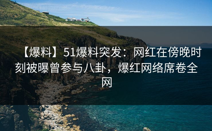 【爆料】51爆料突发：网红在傍晚时刻被曝曾参与八卦，爆红网络席卷全网