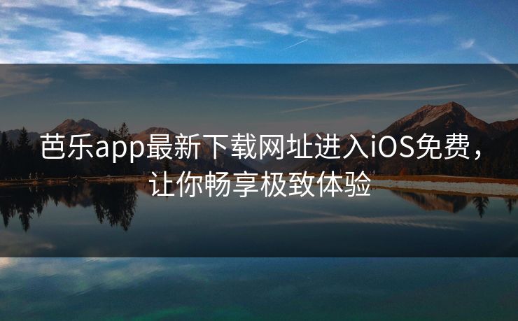 芭乐app最新下载网址进入iOS免费，让你畅享极致体验
