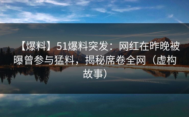【爆料】51爆料突发：网红在昨晚被曝曾参与猛料，揭秘席卷全网（虚构故事）