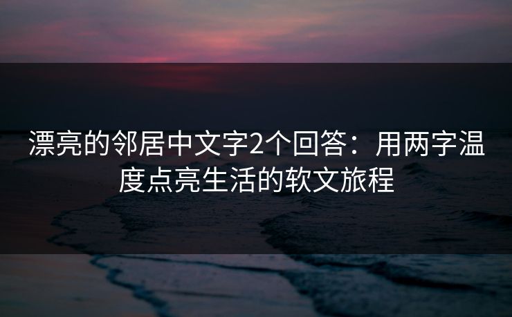 漂亮的邻居中文字2个回答：用两字温度点亮生活的软文旅程