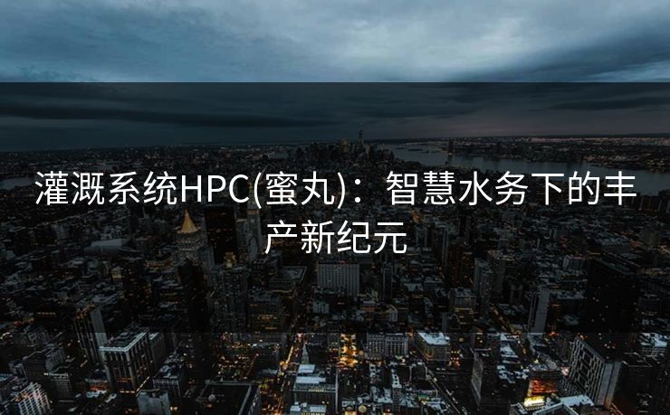 灌溉系统HPC(蜜丸):智慧水务下的丰产新纪元 灌溉系统HPC(蜜丸):智慧水务下的丰产新纪元
