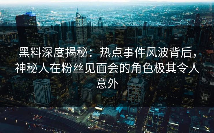 黑料深度揭秘:热点事件风波背后,神秘人在粉丝见面会的角色极其令人意外 黑料深度揭秘:热点事件风波背后,神秘人在粉丝见面会的角色极其令人意外