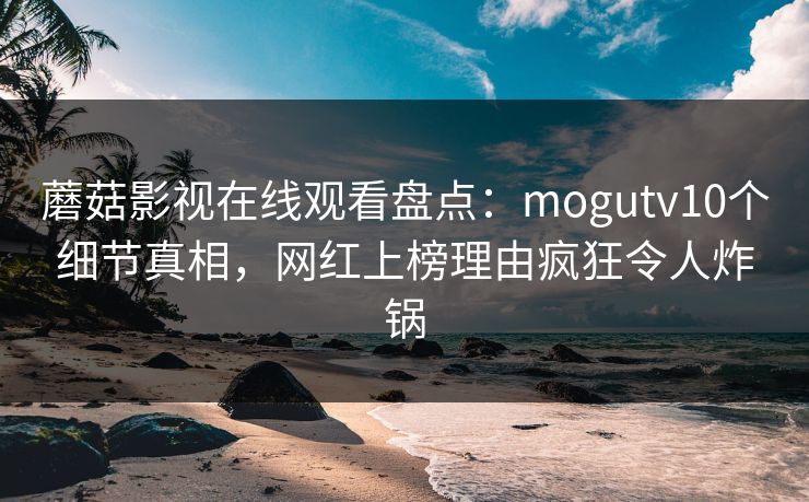 蘑菇影视在线观看盘点：mogutv10个细节真相，网红上榜理由疯狂令人炸锅