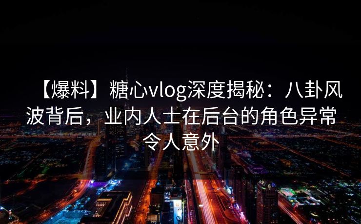 【爆料】糖心vlog深度揭秘：八卦风波背后，业内人士在后台的角色异常令人意外