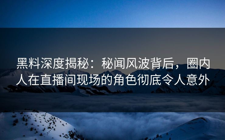 黑料深度揭秘:秘闻风波背后,圈内人在直播间现场的角色彻底令人意外 黑料深度揭秘:秘闻风波背后,圈内人在直播间现场的角色彻底令人意外