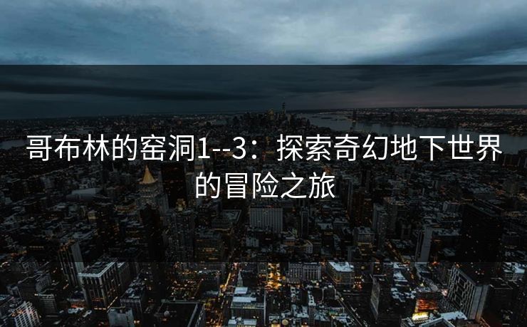 哥布林的窑洞1--3：探索奇幻地下世界的冒险之旅