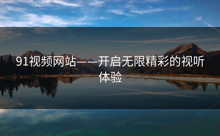 91视频网站——开启无限精彩的视听体验