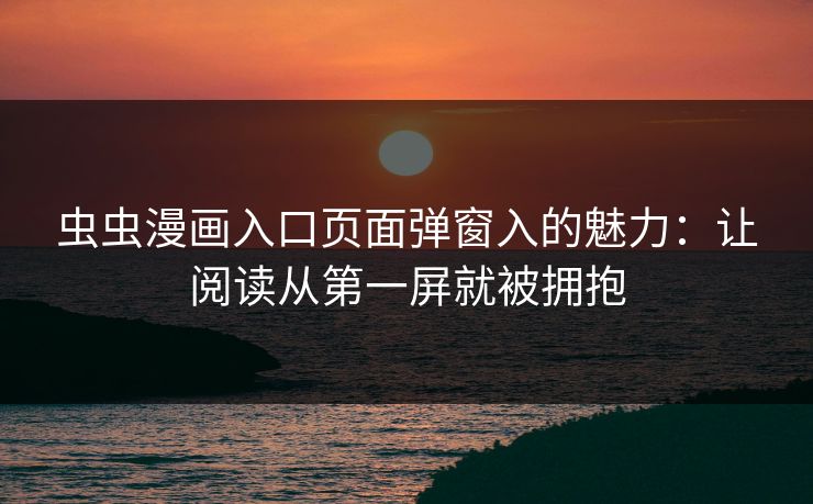 虫虫漫画入口页面弹窗入的魅力:让阅读从第一屏就被拥抱 虫虫漫画入口页面弹窗入的魅力:让阅读从第一屏就被拥抱
