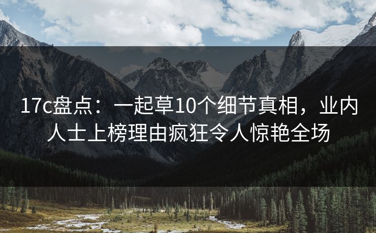 17c盘点:一起草10个细节真相,业内人士上榜理由疯狂令人惊艳全场 17c盘点:一起草10个细节真相,业内人士上榜理由疯狂令人惊艳全场