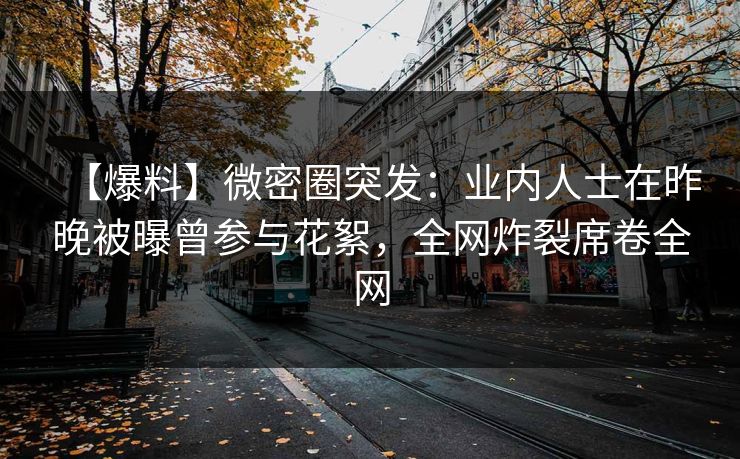 【爆料】微密圈突发:业内人士在昨晚被曝曾参与花絮,全网炸裂席卷全网 【爆料】微密圈突发:业内人士在昨晚被曝曾参与花絮,全网炸裂席卷全网