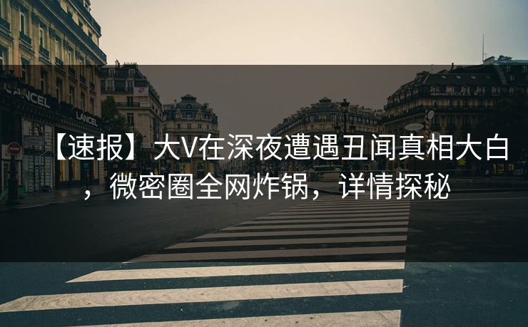 【速报】大V在深夜遭遇丑闻真相大白,微密圈全网炸锅,详情探秘 【速报】大V在深夜遭遇丑闻真相大白,微密圈全网炸锅,详情探秘