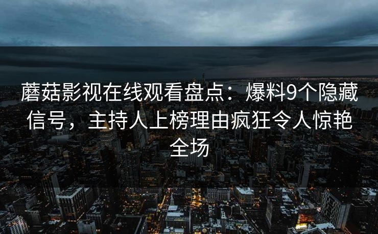 蘑菇影视在线观看盘点：爆料9个隐藏信号，主持人上榜理由疯狂令人惊艳全场