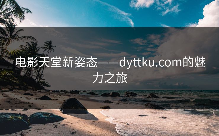 电影天堂新姿态——dyttku.com的魅力之旅