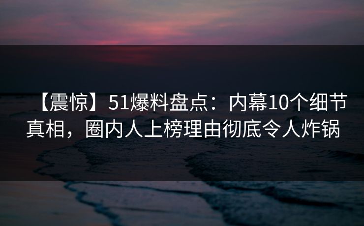 【震惊】51爆料盘点：内幕10个细节真相，圈内人上榜理由彻底令人炸锅