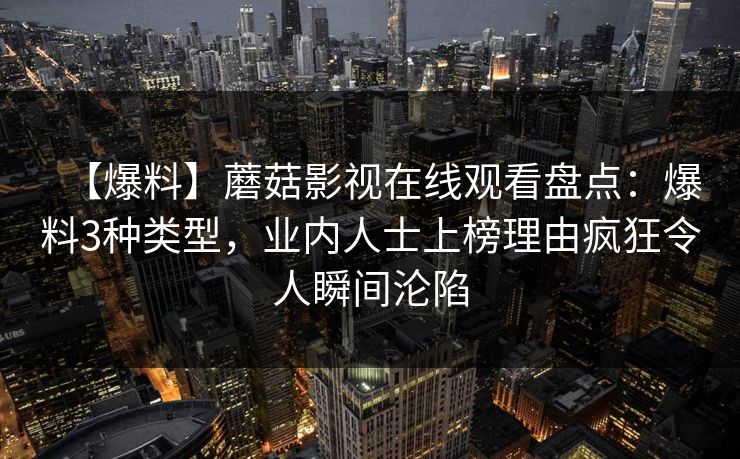 【爆料】蘑菇影视在线观看盘点：爆料3种类型，业内人士上榜理由疯狂令人瞬间沦陷