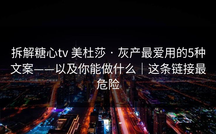 拆解糖心tv 美杜莎 · 灰产最爱用的5种文案——以及你能做什么｜这条链接最危险