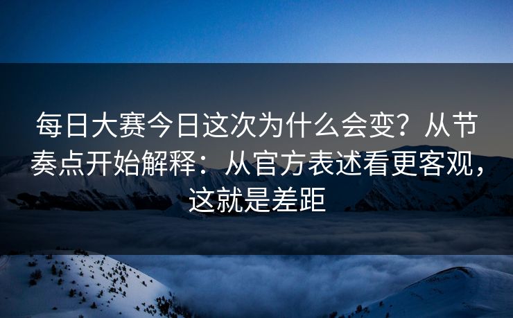 每日大赛今日这次为什么会变?从节奏点开始解释:从官方表述看更客观,这就是差距 每日大赛今日这次为什么会变?从节奏点开始解释:从官方表述看更客观,这就是差距
