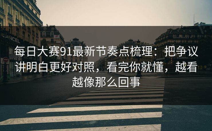 每日大赛91最新节奏点梳理:把争议讲明白更好对照,看完你就懂,越看越像那么回事 每日大赛91最新节奏点梳理:把争议讲明白更好对照,看完你就懂,越看越像那么回事