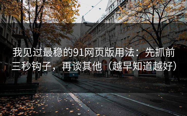我见过最稳的91网页版用法：先抓前三秒钩子，再谈其他（越早知道越好）