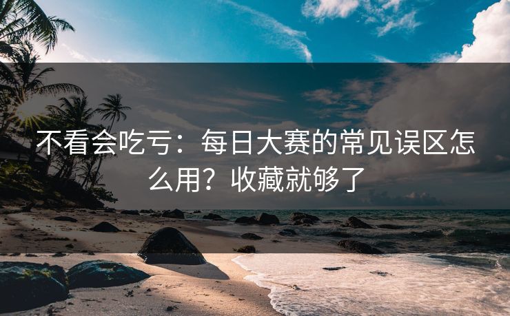 不看会吃亏:每日大赛的常见误区怎么用?收藏就够了 不看会吃亏:每日大赛的常见误区怎么用?收藏就够了