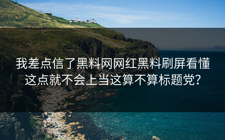 我差点信了黑料网网红黑料刷屏看懂这点就不会上当这算不算标题党？