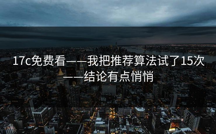 17c免费看——我把推荐算法试了15次——结论有点悄悄