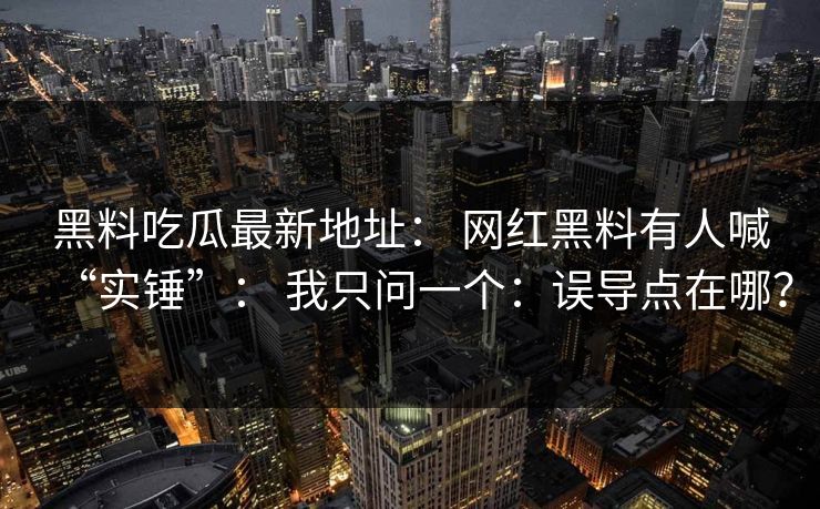 黑料吃瓜最新地址： 网红黑料有人喊“实锤”： 我只问一个：误导点在哪？