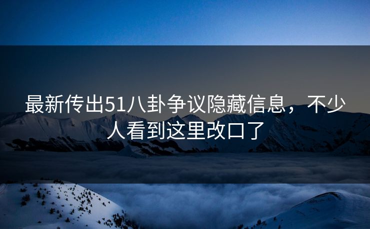 最新传出51八卦争议隐藏信息,不少人看到这里改口了 最新传出51八卦争议隐藏信息,不少人看到这里改口了